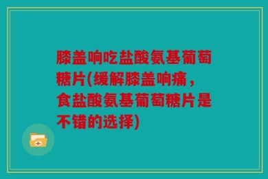 膝盖响吃盐酸氨基葡萄糖片(缓解膝盖响痛，食盐酸氨基葡萄糖片是不错的选择)