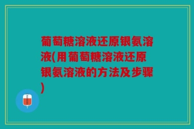 葡萄糖溶液还原银氨溶液(用葡萄糖溶液还原银氨溶液的方法及步骤)