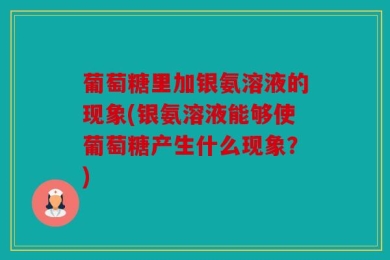 葡萄糖里加银氨溶液的现象(银氨溶液能够使葡萄糖产生什么现象？)