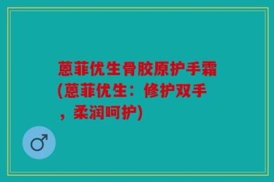 蒽菲优生骨胶原护手霜(蒽菲优生：修护双手，柔润呵护)