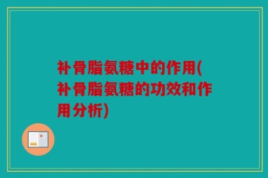 补骨脂氨糖中的作用(补骨脂氨糖的功效和作用分析)