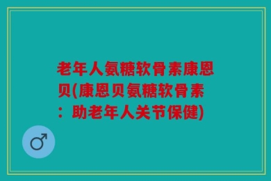 老年人氨糖软骨素康恩贝(康恩贝氨糖软骨素：助老年人关节保健)