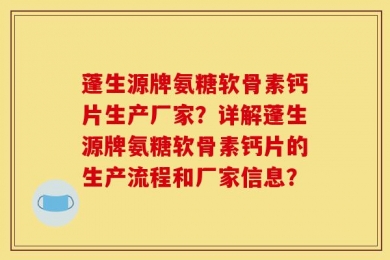 蓬生源牌氨糖软骨素钙片生产厂家？详解蓬生源牌氨糖软骨素钙片的生产流程和厂家信息？