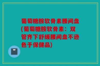葡萄糖胺软骨素腰间盘(葡萄糖胺软骨素：双管齐下舒缓腰间盘不逊色于保健品)