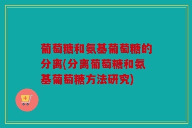 葡萄糖和氨基葡萄糖的分离(分离葡萄糖和氨基葡萄糖方法研究)