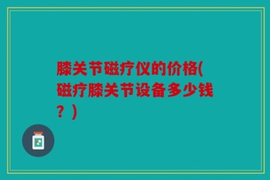 膝关节磁疗仪的价格(磁疗膝关节设备多少钱？)