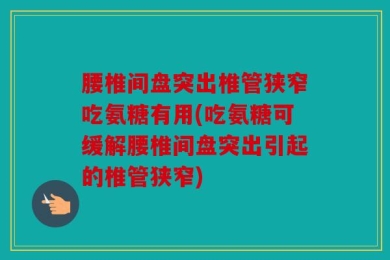 腰椎间盘突出椎管狭窄吃氨糖有用(吃氨糖可缓解腰椎间盘突出引起的椎管狭窄)