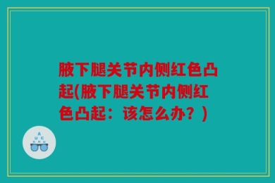 腋下腿关节内侧红色凸起(腋下腿关节内侧红色凸起：该怎么办？)