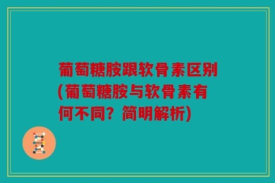 葡萄糖胺跟软骨素区别(葡萄糖胺与软骨素有何不同？简明解析)