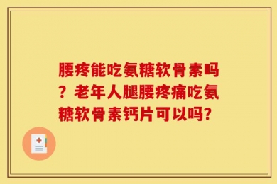 腰疼能吃氨糖软骨素吗？老年人腿腰疼痛吃氨糖软骨素钙片可以吗？