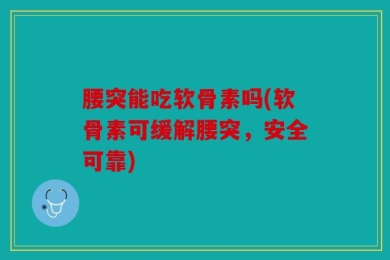 腰突能吃软骨素吗(软骨素可缓解腰突，安全可靠)