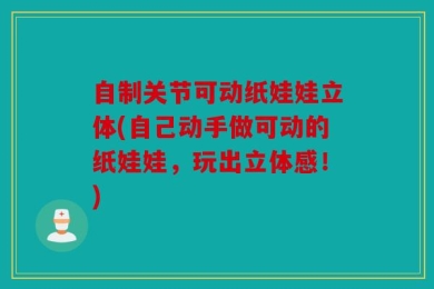 自制关节可动纸娃娃立体(自己动手做可动的纸娃娃，玩出立体感！)