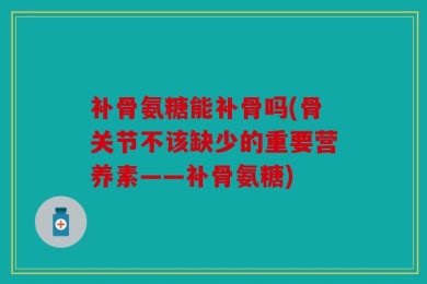 补骨氨糖能补骨吗(骨关节不该缺少的重要营养素——补骨氨糖)