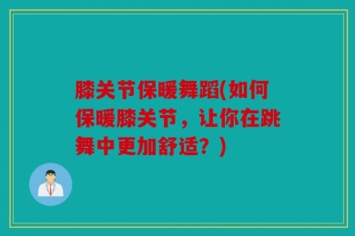 膝关节保暖舞蹈(如何保暖膝关节，让你在跳舞中更加舒适？)