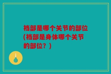 裆部是哪个关节的部位(裆部是身体哪个关节的部位？)