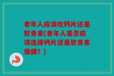 老年人应该吃钙片还是软骨素(老年人是否应该选择钙片还是软骨素保健？)