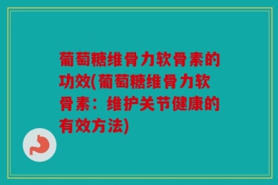 葡萄糖维骨力软骨素的功效(葡萄糖维骨力软骨素：维护关节健康的有效方法)