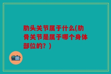 肋头关节属于什么(肋骨关节是属于哪个身体部位的？)