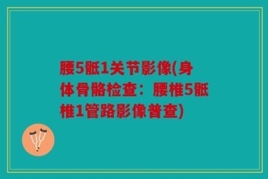 腰5骶1关节影像(身体骨骼检查：腰椎5骶椎1管路影像普查)