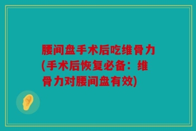 腰间盘手术后吃维骨力(手术后恢复必备：维骨力对腰间盘有效)