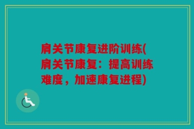肩关节康复进阶训练(肩关节康复：提高训练难度，加速康复进程)