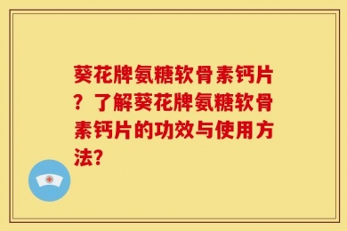 葵花牌氨糖软骨素钙片？了解葵花牌氨糖软骨素钙片的功效与使用方法？