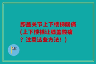 膝盖关节上下楼梯酸痛(上下楼梯让膝盖酸痛？注意这些方法！)