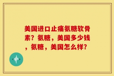 美国进口止痛氨糖软骨素？氨糖，美国多少钱，氨糖，美国怎么样？