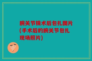 腕关节镜术后包扎图片(手术后的腕关节包扎现场照片)