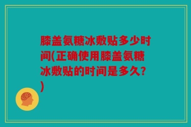 膝盖氨糖冰敷贴多少时间(正确使用膝盖氨糖冰敷贴的时间是多久？)