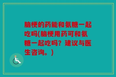 脑梗的药能和氨糖一起吃吗(脑梗用药可和氨糖一起吃吗？建议与医生咨询。)