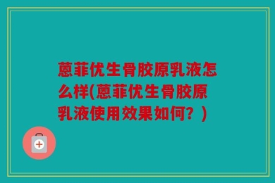 蒽菲优生骨胶原乳液怎么样(蒽菲优生骨胶原乳液使用效果如何？)