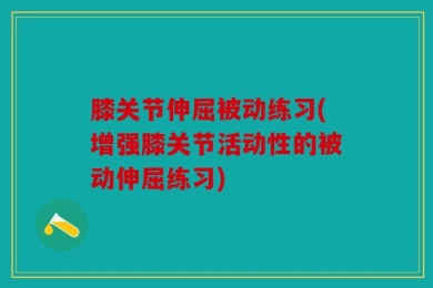 膝关节伸屈被动练习(增强膝关节活动性的被动伸屈练习)