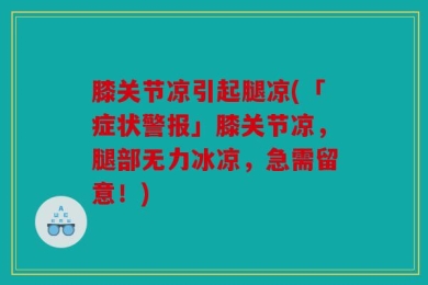 膝关节凉引起腿凉(「症状警报」膝关节凉，腿部无力冰凉，急需留意！)