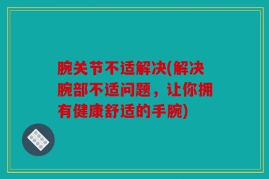 腕关节不适解决(解决腕部不适问题，让你拥有健康舒适的手腕)