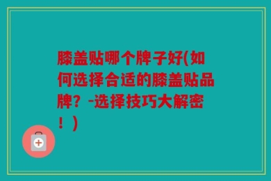 膝盖贴哪个牌子好(如何选择合适的膝盖贴品牌？-选择技巧大解密！)