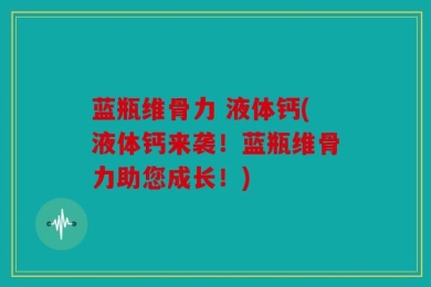 蓝瓶维骨力 液体钙(液体钙来袭！蓝瓶维骨力助您成长！)