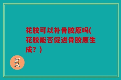 花胶可以补骨胶原吗(花胶能否促进骨胶原生成？)