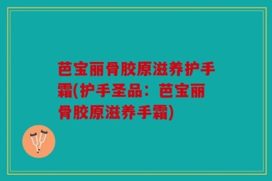 芭宝丽骨胶原滋养护手霜(护手圣品：芭宝丽骨胶原滋养手霜)