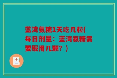 蓝湾氨糖1天吃几粒(每日剂量：蓝湾氨糖需要服用几颗？)