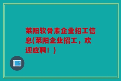 莱阳软骨素企业招工信息(莱阳企业招工，欢迎应聘！)