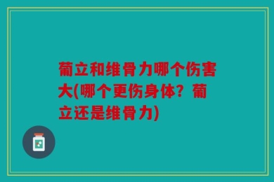 葡立和维骨力哪个伤害大(哪个更伤身体？葡立还是维骨力)