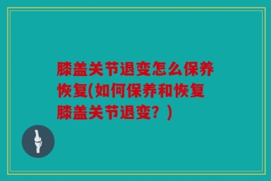 膝盖关节退变怎么保养恢复(如何保养和恢复膝盖关节退变？)