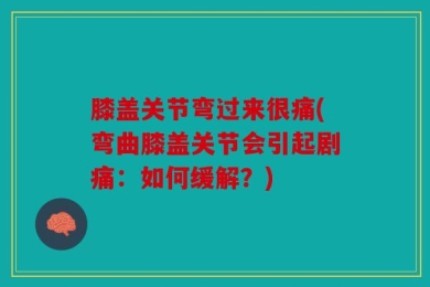 膝盖关节弯过来很痛(弯曲膝盖关节会引起剧痛：如何缓解？)