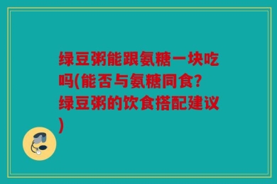 绿豆粥能跟氨糖一块吃吗(能否与氨糖同食？绿豆粥的饮食搭配建议)