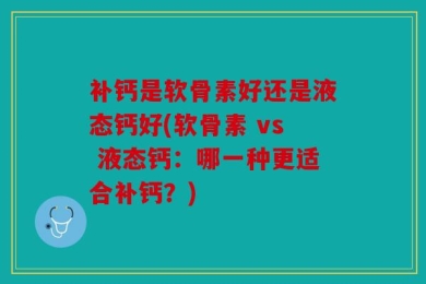 补钙是软骨素好还是液态钙好(软骨素 vs 液态钙：哪一种更适合补钙？)