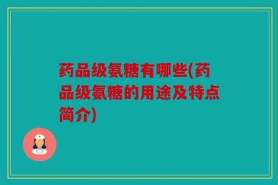 药品级氨糖有哪些(药品级氨糖的用途及特点简介)
