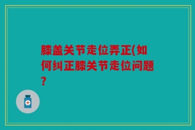 膝盖关节走位弄正(如何纠正膝关节走位问题？