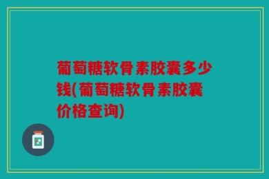 葡萄糖软骨素胶囊多少钱(葡萄糖软骨素胶囊价格查询)