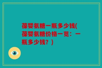 葆婴氨糖一瓶多少钱(葆婴氨糖价格一览：一瓶多少钱？)